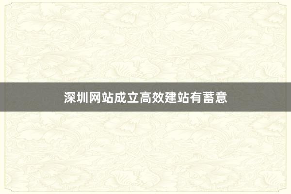 深圳网站成立高效建站有蓄意