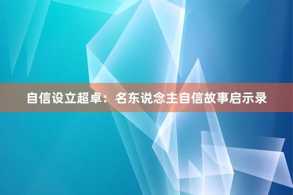 自信设立超卓：名东说念主自信故事启示录
